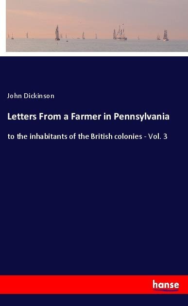 Letters From a Farmer in Pennsylvania: to the inhabitants of the British colonies - Vol. 3