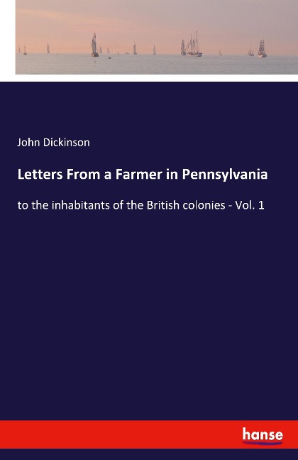 Letters From a Farmer in Pennsylvania: to the inhabitants of the British colonies - Vol. 1