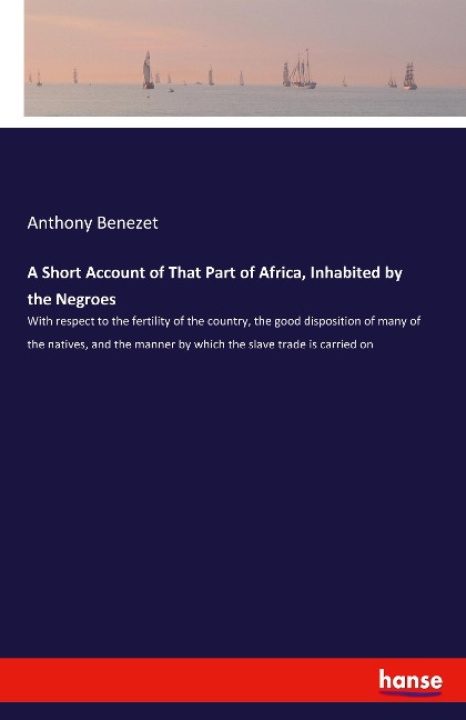 A Short Account of That Part of Africa, Inhabited by the Negroes: With respect to the fertility of the country, the good disposition of many of the natives, and the manner by which the slave trade is carried on