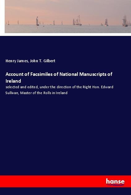 Account of Facsimiles of National Manuscripts of Ireland: selected and edited, under the direction of the Right Hon. Edward Sullivan, Master of the Rolls in Ireland