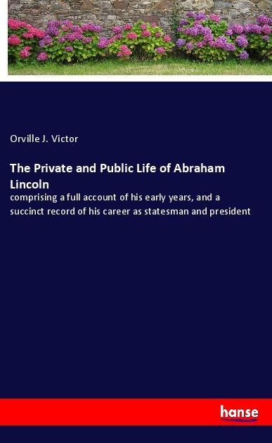 The Private and Public Life of Abraham Lincoln: comprising a full account of his early years, and a succinct record of his career as statesman and president
