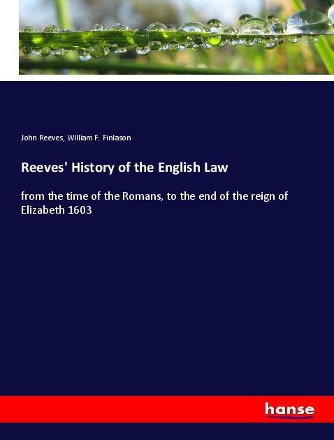 Reeves History of the English Law: from the time of the Romans, to the end of the reign of Elizabeth 1603