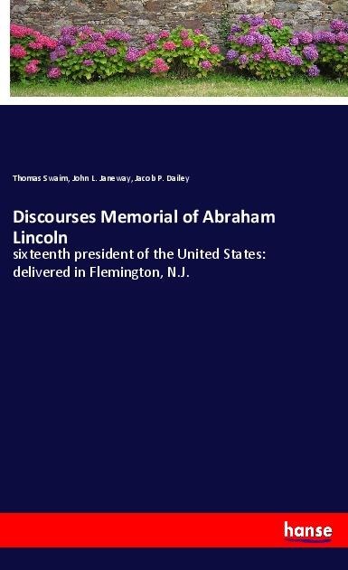 Discourses Memorial of Abraham Lincoln: sixteenth president of the United States: delivered in Flemington, N.J.