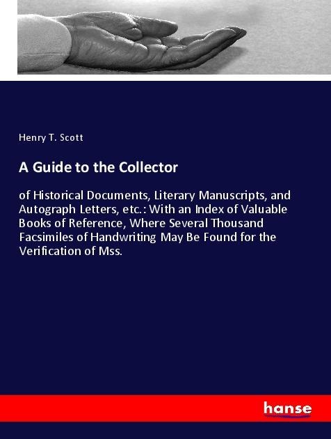 A Guide to the Collector: of Historical Documents, Literary Manuscripts, and Autograph Letters, etc.: With an Index of Valuable Books of Reference, Where Several Thousand Facsimiles of Handwriting May Be Found for the Verification of Mss.