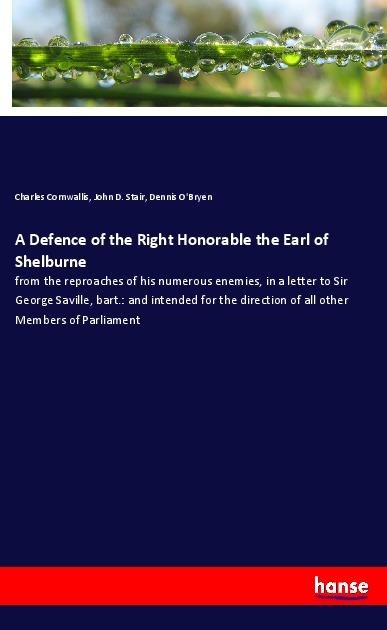 A Defence of the Right Honorable the Earl of Shelburne: from the reproaches of his numerous enemies, in a letter to Sir George Saville, bart.: and intended for the direction of all other Members of Parliament