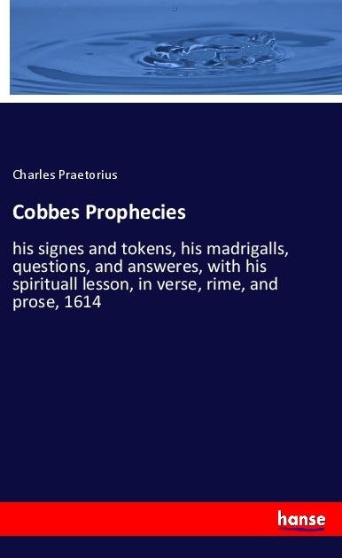 Cobbes Prophecies: his signes and tokens, his madrigalls, questions, and answeres, with his spirituall lesson, in verse, rime, and prose, 1614