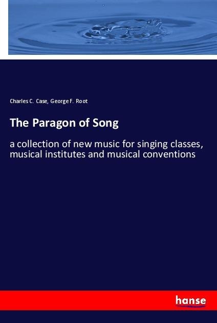 The Paragon of Song: a collection of new music for singing classes, musical institutes and musical conventions