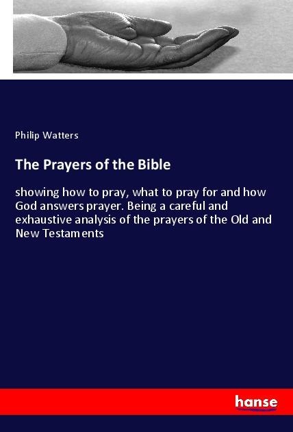 The Prayers of the Bible: showing how to pray, what to pray for and how God answers prayer. Being a careful and exhaustive analysis of the prayers of the Old and New Testaments