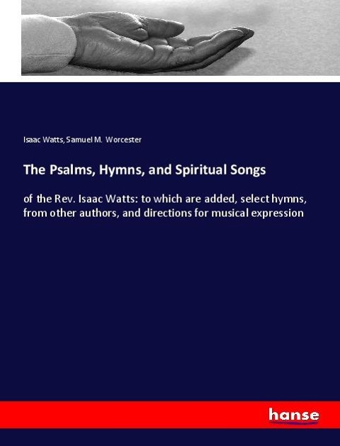 The Psalms, Hymns, and Spiritual Songs: of the Rev. Isaac Watts: to which are added, select hymns, from other authors, and directions for musical expression