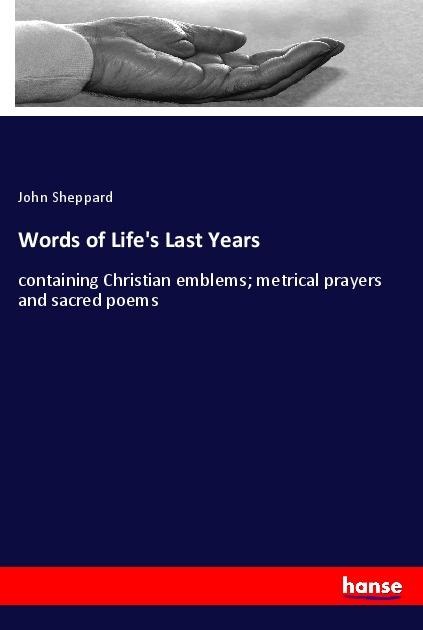 Words of Lifes Last Years: containing Christian emblems; metrical prayers and sacred poems