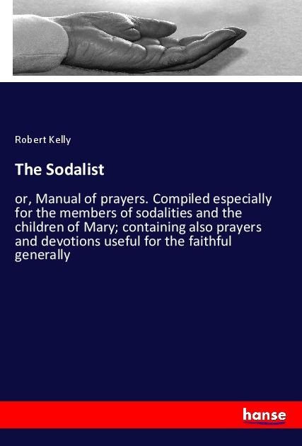 The Sodalist: or, Manual of prayers. Compiled especially for the members of sodalities and the children of Mary; containing also prayers and devotions useful for the faithful generally