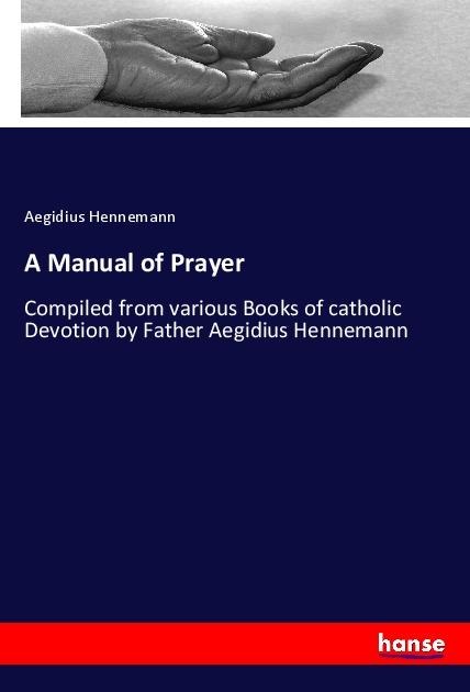 A Manual of Prayer: Compiled from various Books of catholic Devotion by Father Aegidius Hennemann