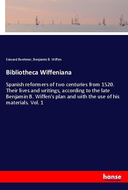 Bibliotheca Wiffeniana: Spanish reformers of two centuries from 1520. Their lives and writings, according to the late Benjamin B. Wiffens plan and with the use of his materials. Vol. 1