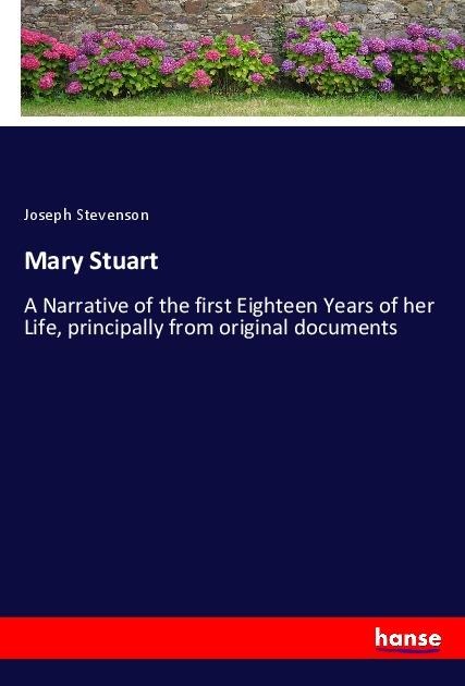 Mary Stuart: A Narrative of the first Eighteen Years of her Life, principally from original documents