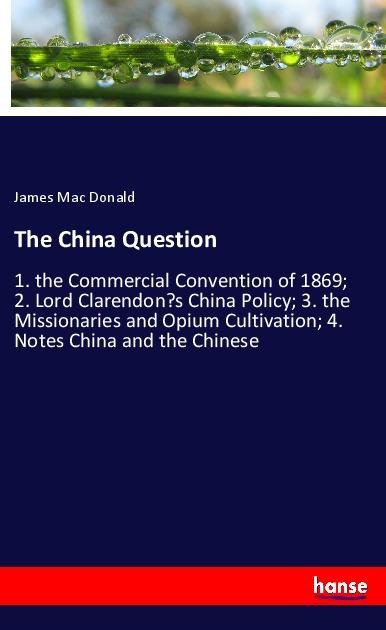 The China Question: 1. the Commercial Convention of 1869; 2. Lord Clarendons China Policy; 3. the Missionaries and Opium Cultivation; 4. Notes China and the Chinese