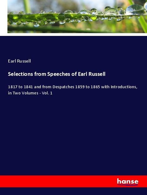 Selections from Speeches of Earl Russell: 1817 to 1841 and from Despatches 1859 to 1865 with Introductions, in Two Volumes - Vol. 1