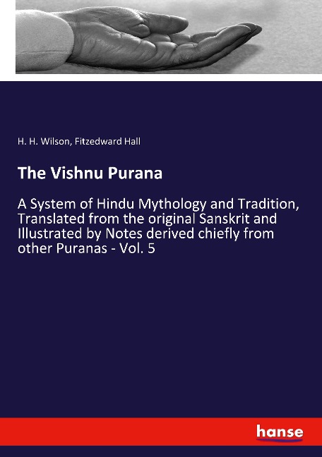 The Vishnu Purana: A System of Hindu Mythology and Tradition, Translated from the original Sanskrit and Illustrated by Notes derived chiefly from other Puranas - Vol. 5