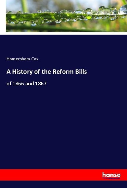 A History of the Reform Bills: of 1866 and 1867