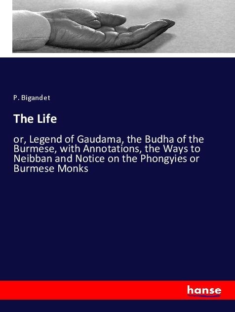 The Life: or, Legend of Gaudama, the Budha of the Burmese, with Annotations, the Ways to Neibban and Notice on the Phongyies or Burmese Monks
