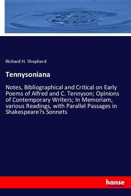Tennysoniana: Notes, Bibliographical and Critical on Early Poems of Alfred and C. Tennyson; Opinions of Contemporary Writers; In Memoriam, various Readings, with Parallel Passages in Shakespeares Sonnets