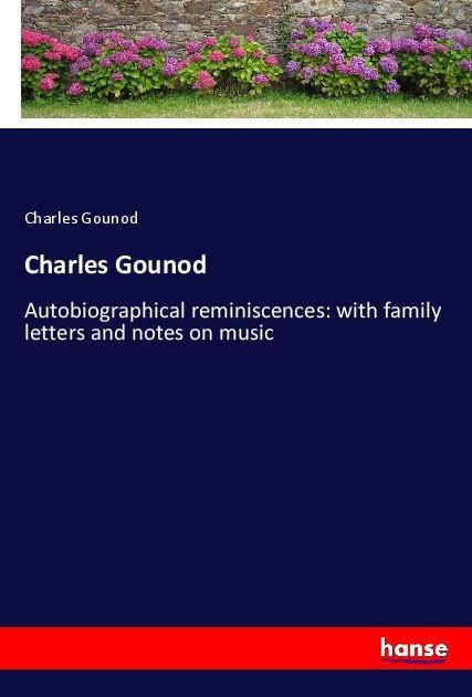 Charles Gounod: Autobiographical reminiscences: with family letters and notes on music