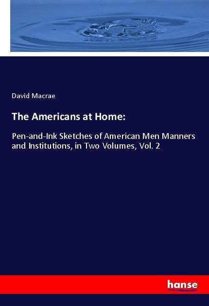 The Americans at Home:: Pen-and-Ink Sketches of American Men Manners and Institutions, in Two Volumes, Vol. 2