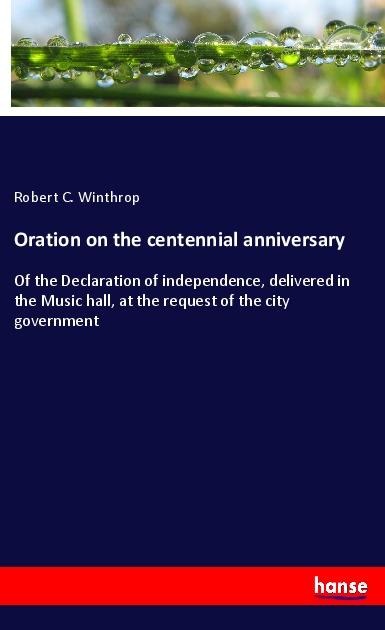 Oration on the centennial anniversary: Of the Declaration of independence, delivered in the Music hall, at the request of the city government