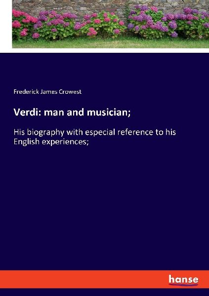 Verdi: man and musician;: His biography with especial reference to his English experiences;