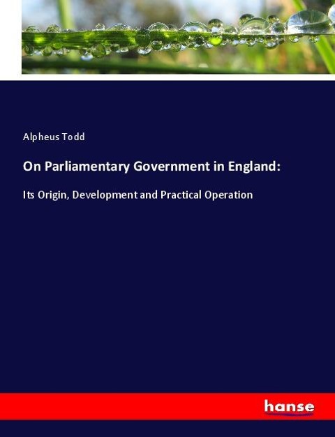 On Parliamentary Government in England:: Its Origin, Development and Practical Operation