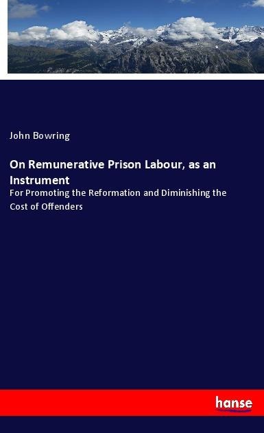 On Remunerative Prison Labour, as an Instrument: For Promoting the Reformation and Diminishing the Cost of Offenders