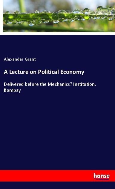 A Lecture on Political Economy: Delivered before the Mechanics Institution, Bombay