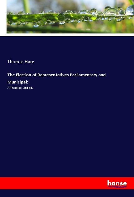 The Election of Representatives Parliamentary and Municipal:: A Treatise, 3rd ed.