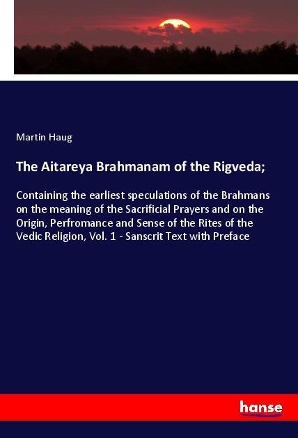 The Aitareya Brahmanam of the Rigveda;: Containing the earliest speculations of the Brahmans on the meaning of the Sacrificial Prayers and on the Origin, Perfromance and Sense of the Rites of the Vedic Religion, Vol. 1 - Sanscrit Text with Preface