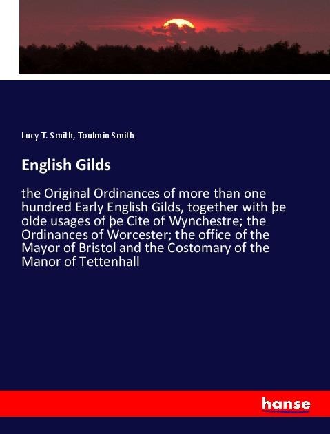 English Gilds: the Original Ordinances of more than one hundred Early English Gilds, together with þe olde usages of þe Cite of Wynchestre; the Ordinances of Worcester; the office of the Mayor of Bristol and the Costomary of the Manor of Tettenhall
