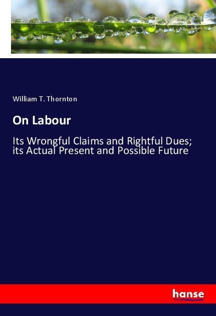 On Labour: Its Wrongful Claims and Rightful Dues; its Actual Present and Possible Future