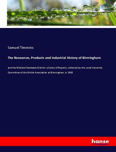 The Resources, Products and Industrial History of Birmingham: and the Midland Hardware District: a Series of Reports, collected by the Local Industries Committee of the British Association at Birmingham, in 1865