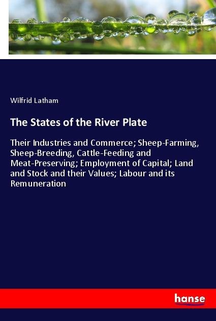 The States of the River Plate: Their Industries and Commerce; Sheep-Farming, Sheep-Breeding, Cattle-Feeding and Meat-Preserving; Employment of Capital; Land and Stock and their Values; Labour and its Remuneration