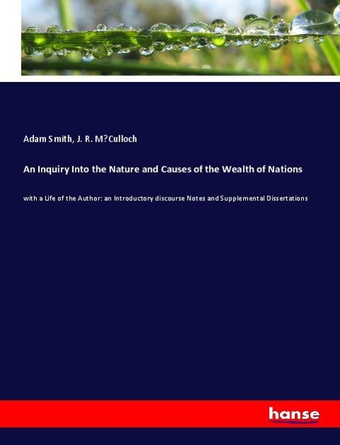 An Inquiry Into the Nature and Causes of the Wealth of Nations: with a Life of the Author: an Introductory discourse Notes and Supplemental Dissertations