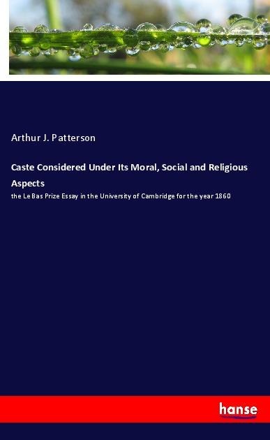 Caste Considered Under Its Moral, Social and Religious Aspects: the Le Bas Prize Essay in the University of Cambridge for the year 1860