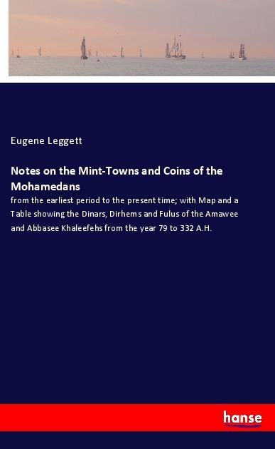 Notes on the Mint-Towns and Coins of the Mohamedans: from the earliest period to the present time; with Map and a Table showing the Dinars, Dirhems and Fulus of the Amawee and Abbasee Khaleefehs from the year 79 to 332 A.H.