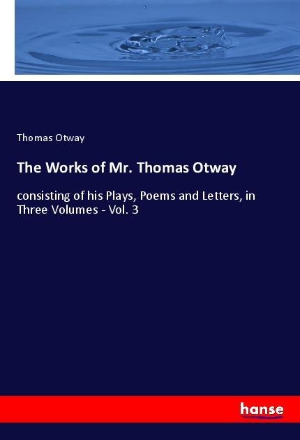 The Works of Mr. Thomas Otway: consisting of his Plays, Poems and Letters, in Three Volumes - Vol. 3