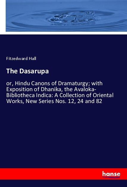 The Dasarupa: or, Hindu Canons of Dramaturgy; with Exposition of Dhanika, the Avaloka- Bibliotheca Indica: A Collection of Oriental Works, New Series Nos. 12, 24 and 82
