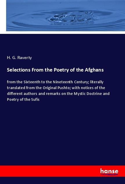 Selections From the Poetry of the Afghans: from the Sixteenth to the Nineteenth Century; literally translated from the Original Pushto; with notices of the different authors and remarks on the Mystic Doctrine and Poetry of the Sufis