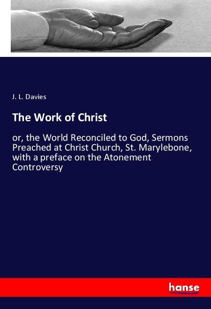 The Work of Christ: or, the World Reconciled to God, Sermons Preached at Christ Church, St. Marylebone, with a preface on the Atonement Controversy