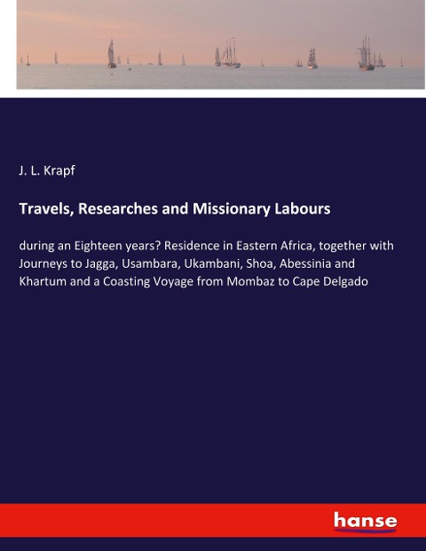 Travels, Researches and Missionary Labours: during an Eighteen years Residence in Eastern Africa, together with Journeys to Jagga, Usambara, Ukambani, Shoa, Abessinia and Khartum and a Coasting Voyage from Mombaz to Cape Delgado