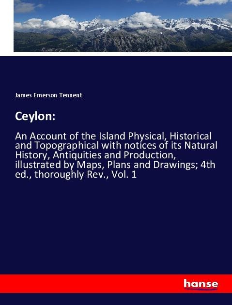 Ceylon:: An Account of the Island Physical, Historical and Topographical with notices of its Natural History, Antiquities and Production, illustrated by Maps, Plans and Drawings; 4th ed., thoroughly Rev., Vol. 1