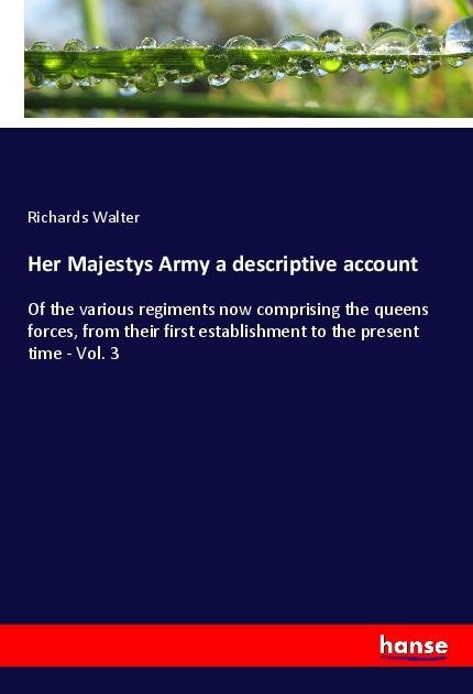Her Majestys Army a descriptive account: Of the various regiments now comprising the queens forces, from their first establishment to the present time - Vol. 3