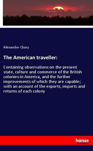 The American traveller:: Containing observations on the present state, culture and commerce of the British colonies in America, and the further improvements of which they are capable; with an account of the exports, imports and returns of each colony