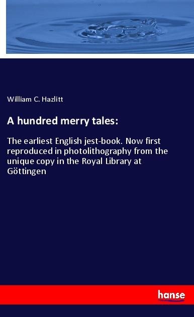 A hundred merry tales:: The earliest English jest-book. Now first reproduced in photolithography from the unique copy in the Royal Library at Göttingen