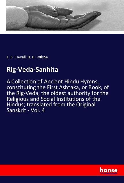 Rig-Veda-Sanhita: A Collection of Ancient Hindu Hymns, constituting the First Ashtaka, or Book, of the Rig-Veda; the oldest authority for the Religious and Social Institutions of the Hindus; translated from the Original Sanskrit - Vol. 4